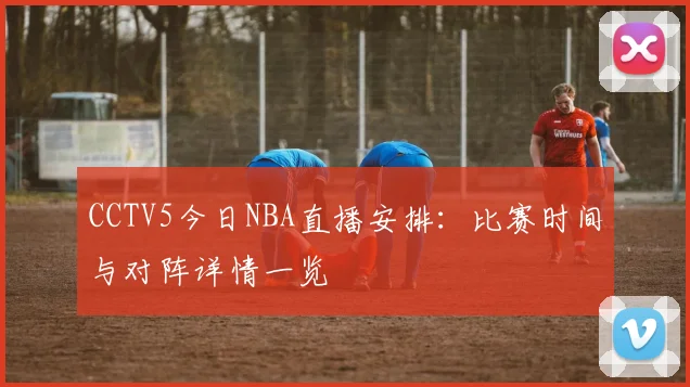 CCTV5今日NBA直播安排：比赛时间与对阵详情一览