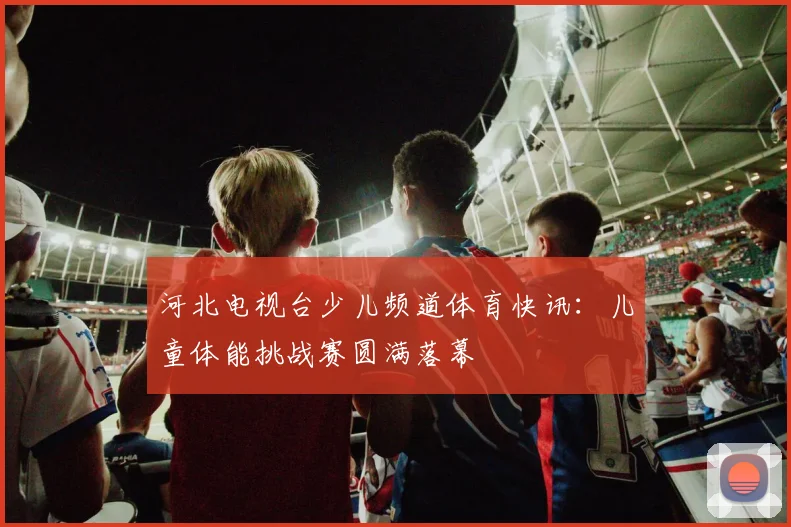 河北电视台少儿频道体育快讯:儿童体能挑战赛圆满落幕