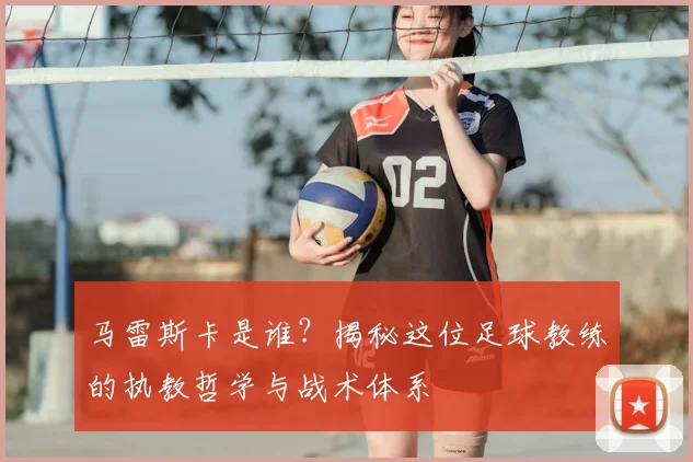 马雷斯卡是谁?揭秘这位足球教练的执教哲学与战术体系
