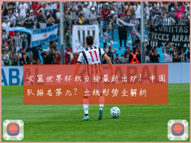 女篮世界杯积分榜最新出炉！中国队排名第几？出线形势全解析