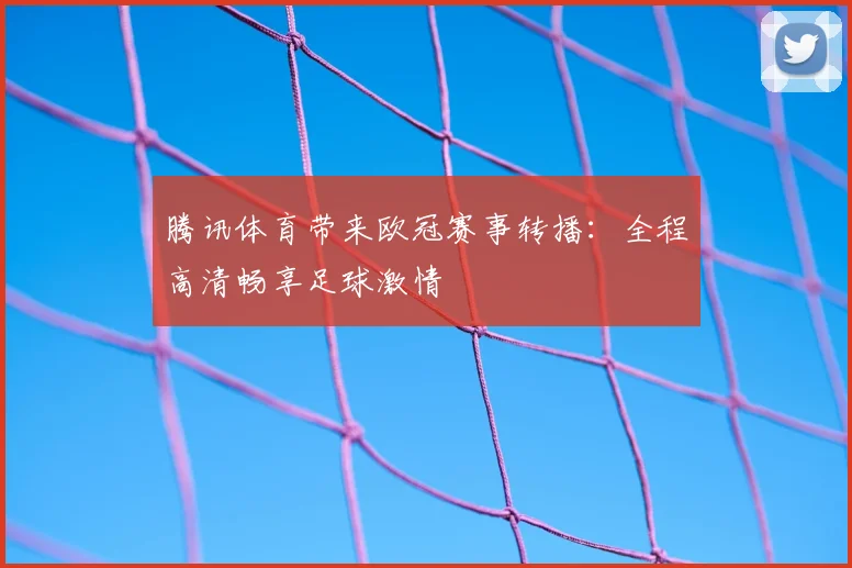 腾讯体育带来欧冠赛事转播：全程高清畅享足球激情