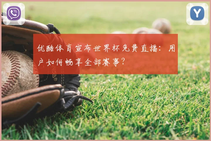优酷体育宣布世界杯免费直播：用户如何畅享全部赛事？