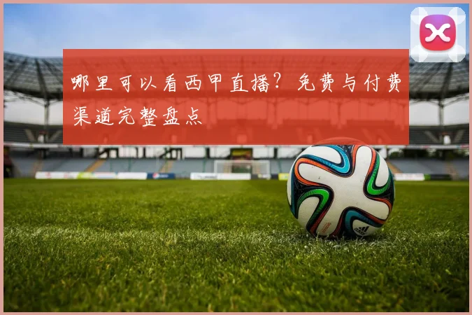 哪里可以看西甲直播？免费与付费渠道完整盘点