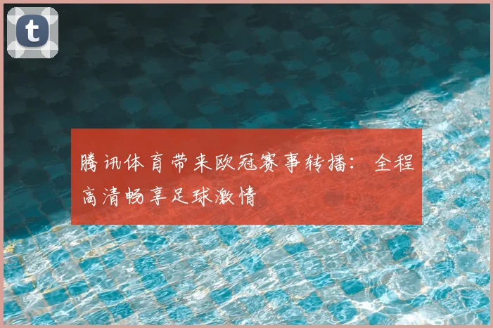 腾讯体育带来欧冠赛事转播：全程高清畅享足球激情