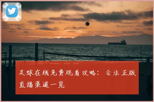 足球在线免费观看攻略：合法正版直播渠道一览