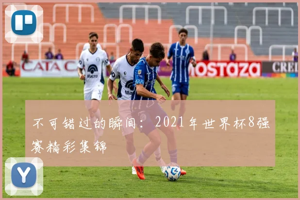 不可错过的瞬间：2021年世界杯8强赛精彩集锦