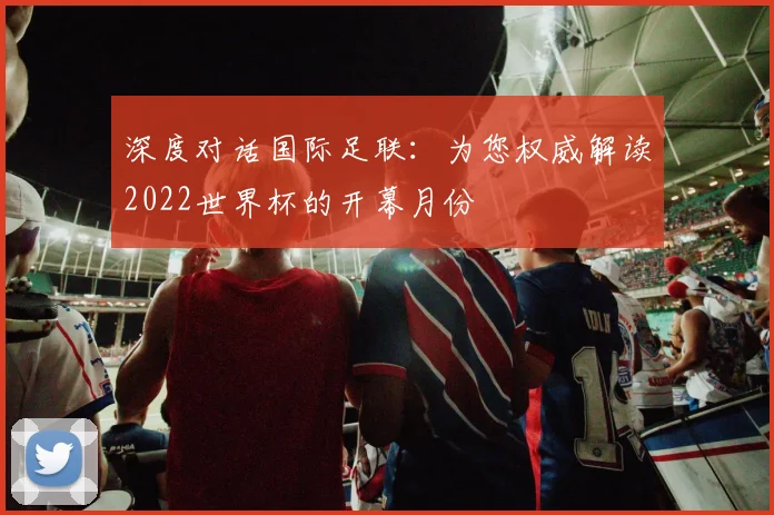 深度对话国际足联：为您权威解读2022世界杯的开幕月份