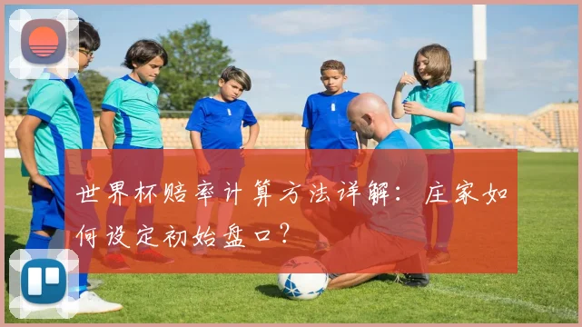 世界杯赔率计算方法详解：庄家如何设定初始盘口？