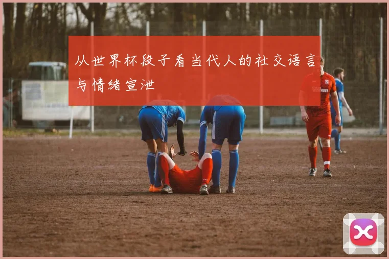 从世界杯段子看当代人的社交语言与情绪宣泄