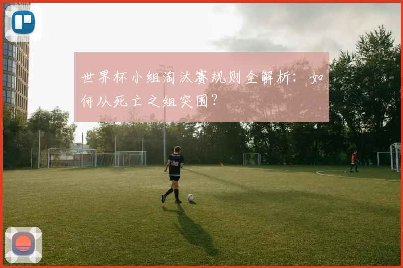 世界杯小组淘汰赛规则全解析：如何从死亡之组突围？